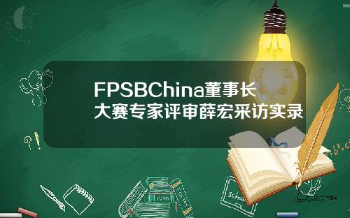 FPSBChina董事长大赛专家评审薛宏采访实录