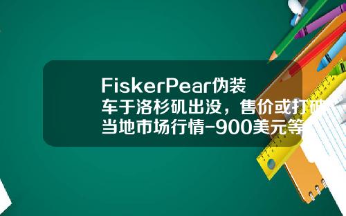 FiskerPear伪装车于洛杉矶出没，售价或打破当地市场行情-900美元等于多少人民币