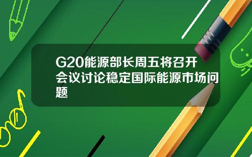 G20能源部长周五将召开会议讨论稳定国际能源市场问题