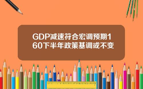 GDP减速符合宏调预期160下半年政策基调或不变