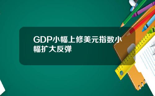 GDP小幅上修美元指数小幅扩大反弹