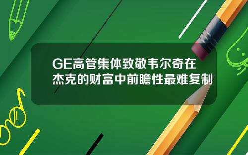 GE高管集体致敬韦尔奇在杰克的财富中前瞻性最难复制
