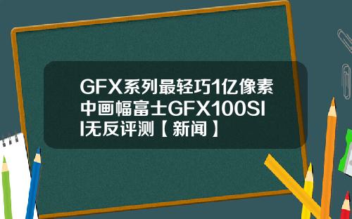 GFX系列最轻巧1亿像素中画幅富士GFX100SII无反评测【新闻】