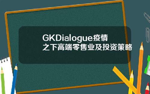 GKDialogue疫情之下高端零售业及投资策略