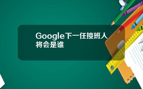 Google下一任接班人将会是谁
