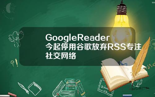 GoogleReader今起停用谷歌放弃RSS专注社交网络