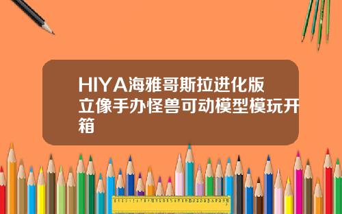 HIYA海雅哥斯拉进化版立像手办怪兽可动模型模玩开箱