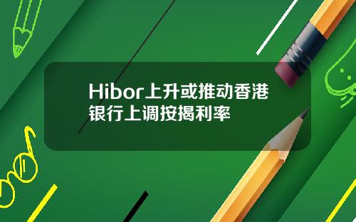 Hibor上升或推动香港银行上调按揭利率