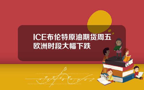 ICE布伦特原油期货周五欧洲时段大幅下跌