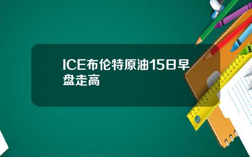 ICE布伦特原油15日早盘走高