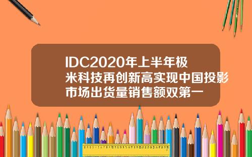 IDC2020年上半年极米科技再创新高实现中国投影市场出货量销售额双第一