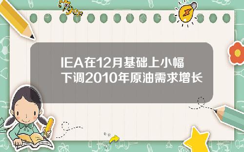 IEA在12月基础上小幅下调2010年原油需求增长