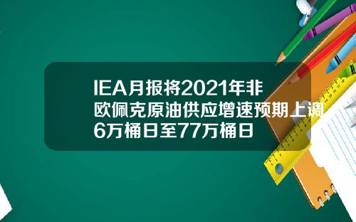 IEA月报将2021年非欧佩克原油供应增速预期上调6万桶日至77万桶日