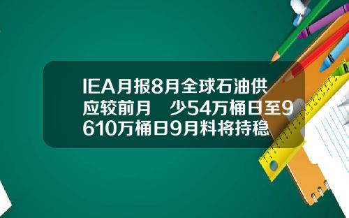 IEA月报8月全球石油供应较前月減少54万桶日至9610万桶日9月料将持稳
