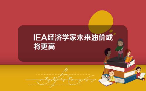 IEA经济学家未来油价或将更高