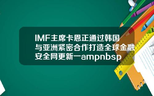IMF主席卡恩正通过韩国与亚洲紧密合作打造全球金融安全网更新一ampnbsp