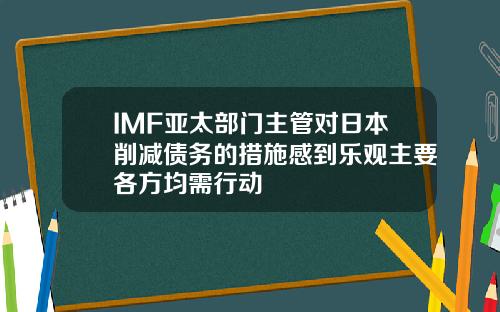 IMF亚太部门主管对日本削减债务的措施感到乐观主要各方均需行动