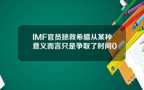 IMF官员拯救希腊从某种意义而言只是争取了时间0