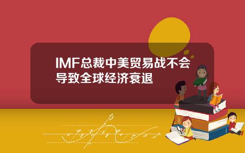 IMF总裁中美贸易战不会导致全球经济衰退