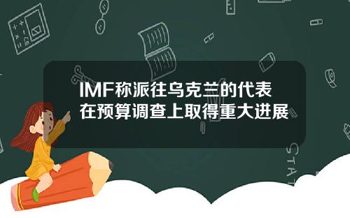 IMF称派往乌克兰的代表在预算调查上取得重大进展