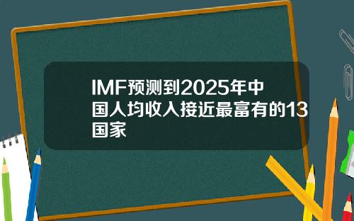 IMF预测到2025年中国人均收入接近最富有的13国家
