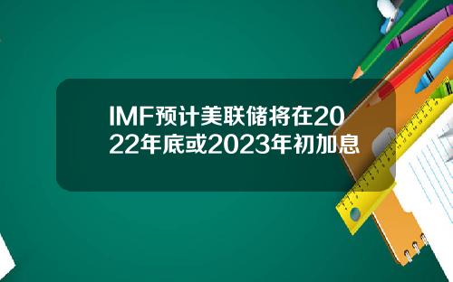 IMF预计美联储将在2022年底或2023年初加息