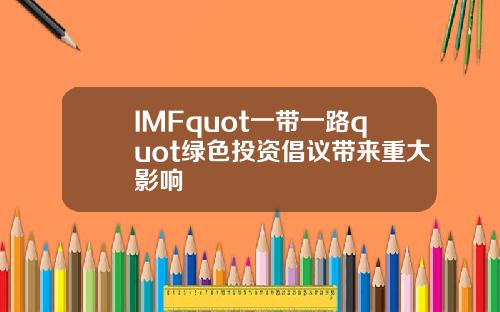 IMFquot一带一路quot绿色投资倡议带来重大影响