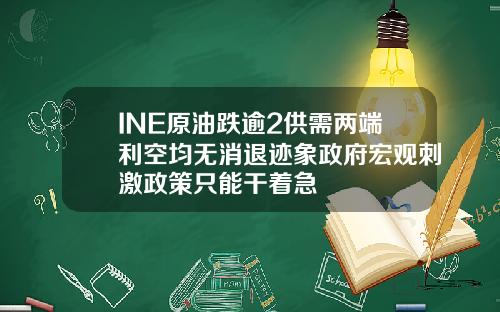 INE原油跌逾2供需两端利空均无消退迹象政府宏观刺激政策只能干着急