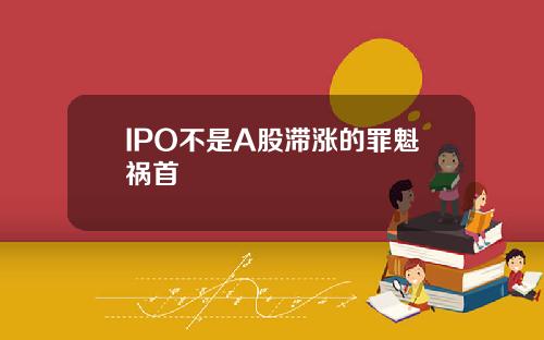 IPO不是A股滞涨的罪魁祸首