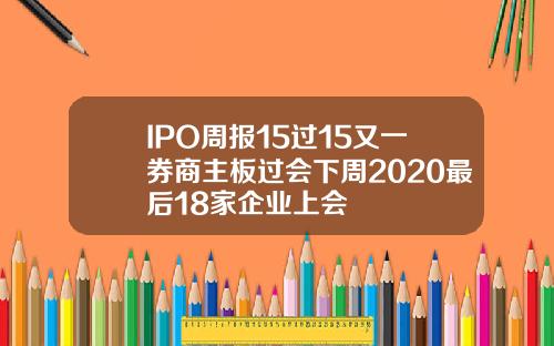 IPO周报15过15又一券商主板过会下周2020最后18家企业上会