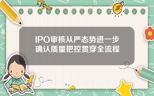 IPO审核从严态势进一步确认质量把控贯穿全流程