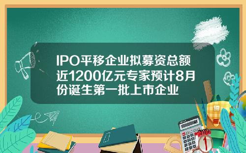 IPO平移企业拟募资总额近1200亿元专家预计8月份诞生第一批上市企业