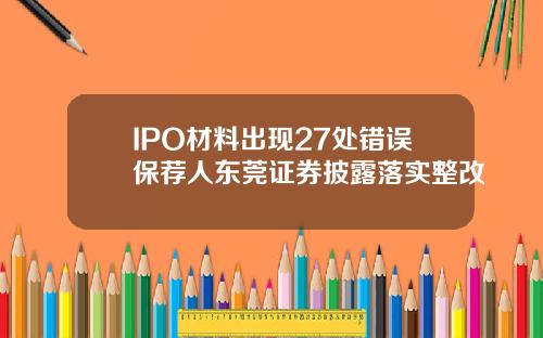 IPO材料出现27处错误保荐人东莞证券披露落实整改