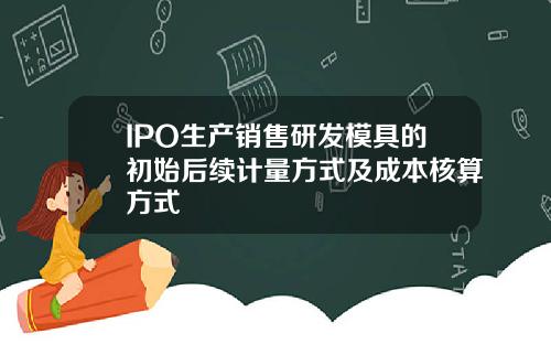 IPO生产销售研发模具的初始后续计量方式及成本核算方式