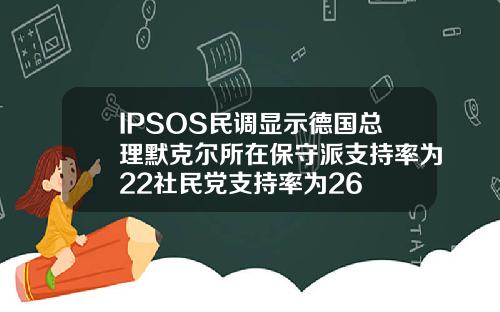IPSOS民调显示德国总理默克尔所在保守派支持率为22社民党支持率为26