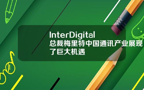 InterDigital总裁梅里特中国通讯产业展现了巨大机遇