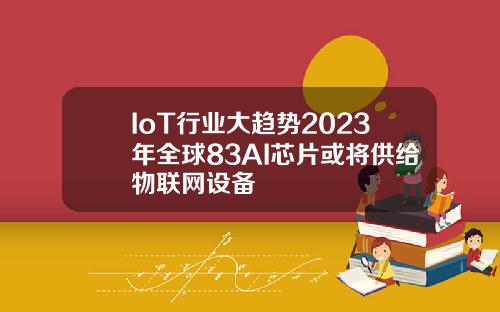 IoT行业大趋势2023年全球83AI芯片或将供给物联网设备