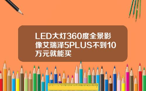 LED大灯360度全景影像艾瑞泽5PLUS不到10万元就能买