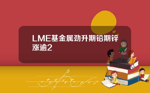 LME基金属劲升期铅期锌涨逾2