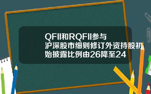QFII和RQFII参与沪深股市细则修订外资持股初始披露比例由26降至24