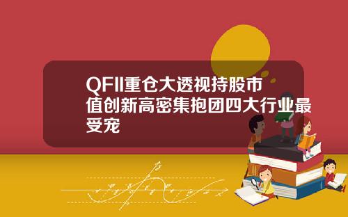 QFII重仓大透视持股市值创新高密集抱团四大行业最受宠