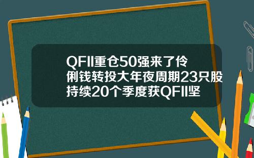 QFII重仓50强来了伶俐钱转投大年夜周期23只股持续20个季度获QFII坚决持有