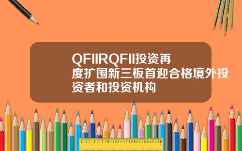 QFIIRQFII投资再度扩围新三板首迎合格境外投资者和投资机构