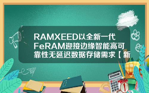 RAMXEED以全新一代FeRAM迎接边缘智能高可靠性无延迟数据存储需求【新闻】