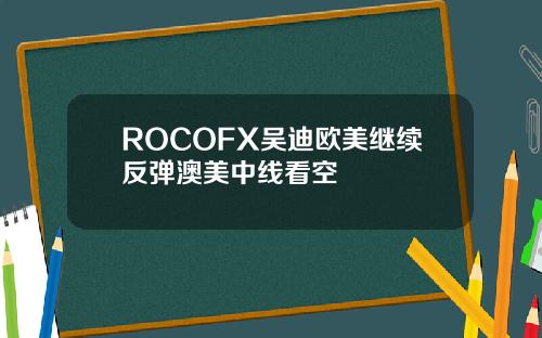 ROCOFX吴迪欧美继续反弹澳美中线看空