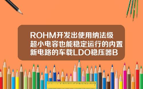 ROHM开发出使用纳法级超小电容也能稳定运行的内置新电路的车载LDO稳压器BD9xxN1系列