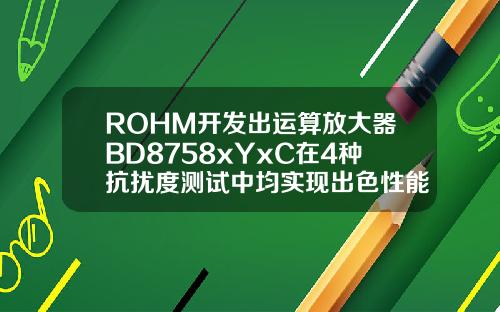 ROHM开发出运算放大器BD8758xYxC在4种抗扰度测试中均实现出色性能