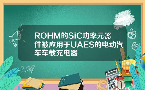 ROHM的SiC功率元器件被应用于UAES的电动汽车车载充电器