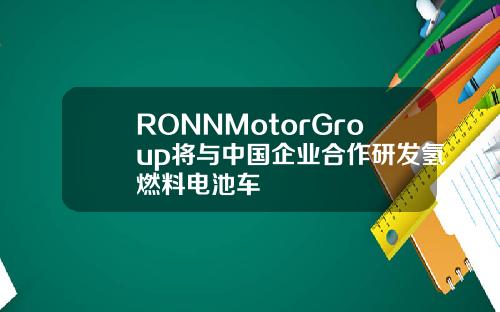 RONNMotorGroup将与中国企业合作研发氢燃料电池车