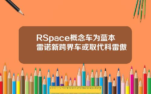 RSpace概念车为蓝本雷诺新跨界车或取代科雷傲